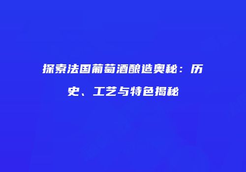 探索法国葡萄酒酿造奥秘：历史、工艺与特色揭秘