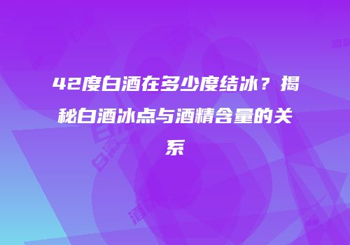 42度白酒在多少度结冰？揭秘白酒冰点与酒精含量的关系