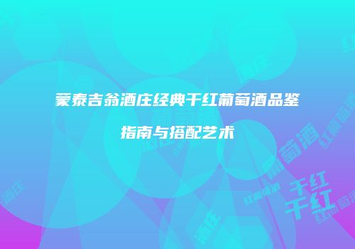蒙泰吉翁酒庄经典干红葡萄酒品鉴指南与搭配艺术