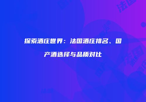 探索酒庄世界：法国酒庄排名、国产酒选择与品质对比