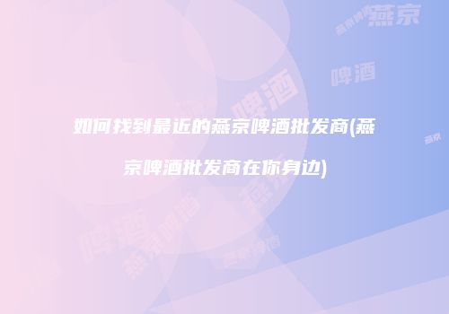 如何找到最近的燕京啤酒批发商(燕京啤酒批发商在你身边)