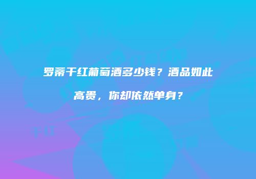 罗蒂干红葡萄酒多少钱？酒品如此高贵，你却依然单身？