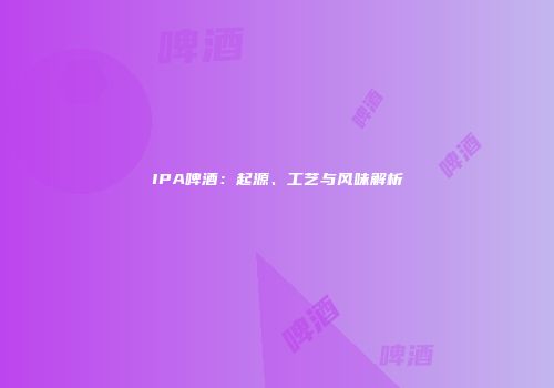 IPA啤酒：起源、工艺与风味解析