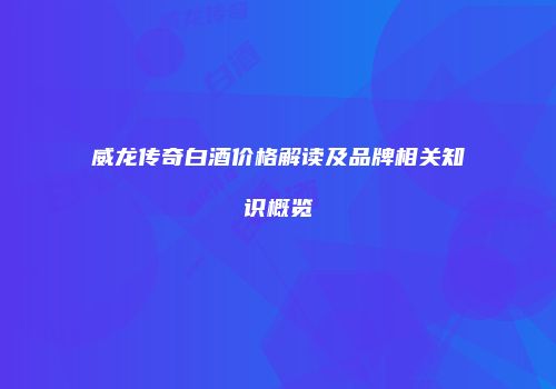 威龙传奇白酒价格解读及品牌相关知识概览