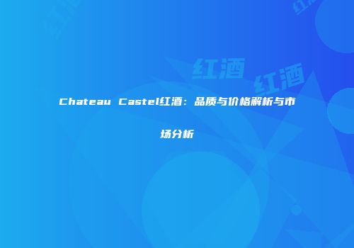 Chateau Castel红酒：品质与价格解析与市场分析