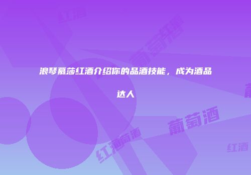 浪琴慕莎红酒介绍你的品酒技能，成为酒品达人