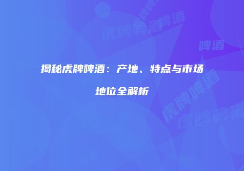 揭秘虎牌啤酒：产地、特点与市场地位全解析