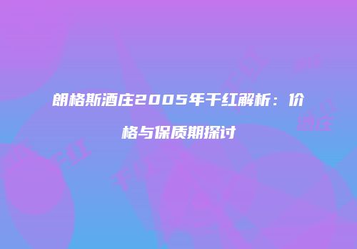 朗格斯酒庄2005年干红解析：价格与保质期探讨