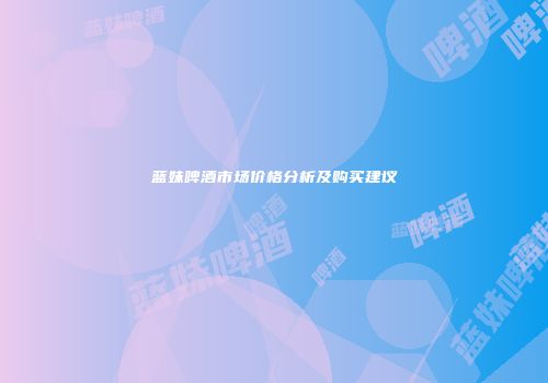 蓝妹啤酒市场价格分析及购买建议