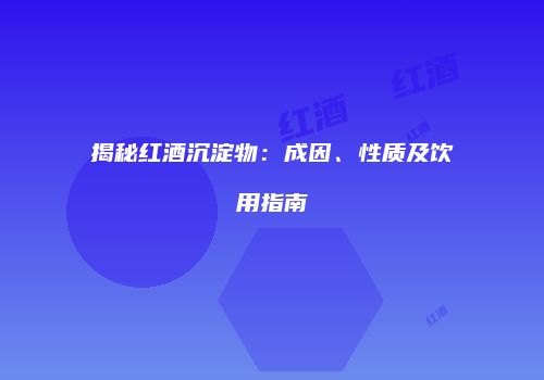 揭秘红酒沉淀物：成因、性质及饮用指南