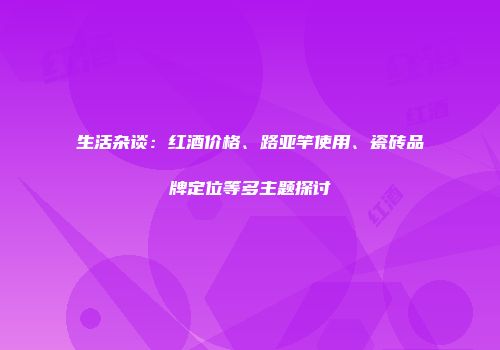 生活杂谈：红酒价格、路亚竿使用、瓷砖品牌定位等多主题探讨