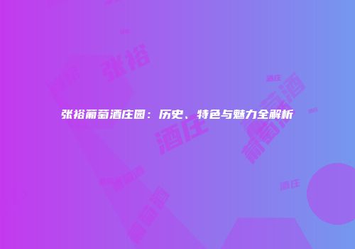 张裕葡萄酒庄园：历史、特色与魅力全解析