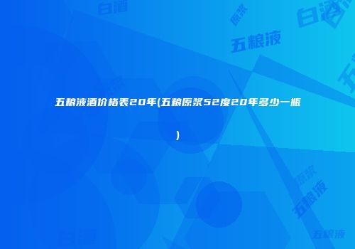 五粮液酒价格表20年(五粮原浆52度20年多少一瓶)
