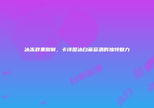 冰冻鲜果酿制，卡诗图冰白葡萄酒的独特魅力