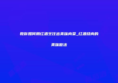 教你如何用红酒烹饪出美味肉菜_红酒烧肉的美味做法