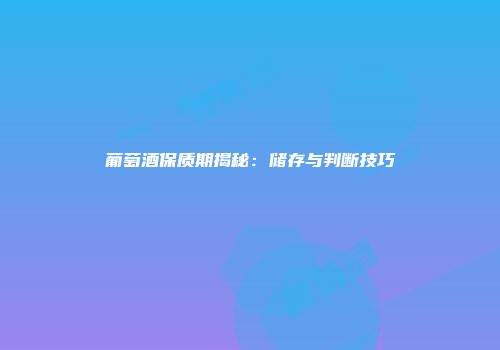 葡萄酒保质期揭秘：储存与判断技巧