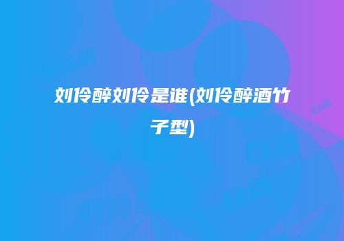刘伶醉刘伶是谁(刘伶醉酒竹子型)