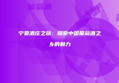 宁夏酒庄之旅：探索中国葡萄酒之乡的魅力