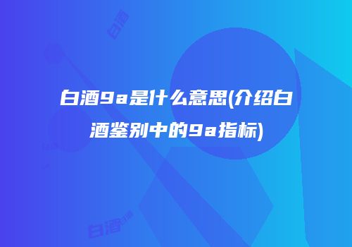 白酒9a是什么意思(介绍白酒鉴别中的9a指标)