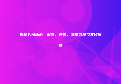 揭秘长岛冰茶：起源、调制、酒精含量与文化寓意