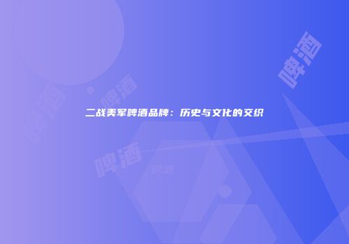 二战美军啤酒品牌：历史与文化的交织