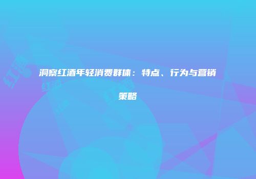 洞察红酒年轻消费群体：特点、行为与营销策略