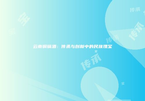 云南铜锅酒：传承与创新中的民族瑰宝