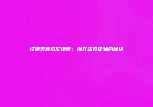 红酒美食搭配指南：提升味觉体验的秘诀