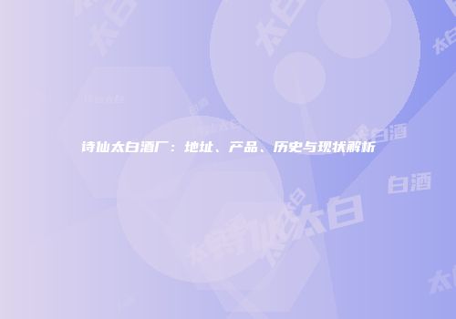 诗仙太白酒厂：地址、产品、历史与现状解析