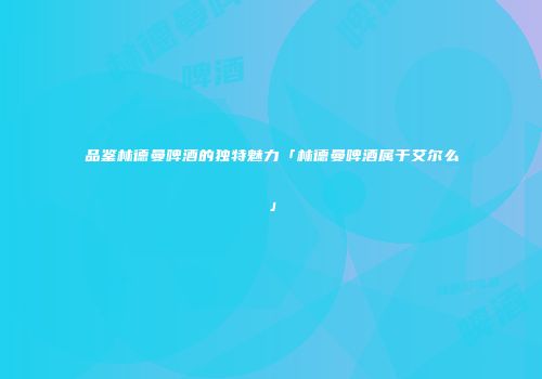 品鉴林德曼啤酒的独特魅力「林德曼啤酒属于艾尔么」