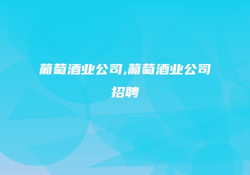 葡萄酒业公司,葡萄酒业公司招聘