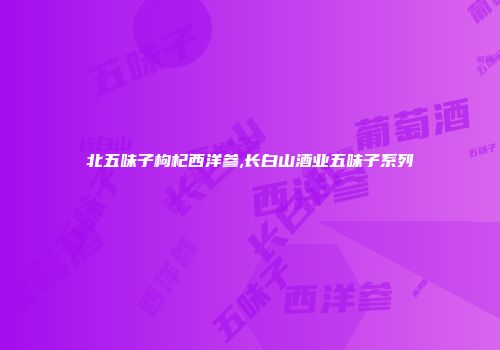 北五味子枸杞西洋参,长白山酒业五味子系列