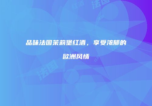 品味法国茉莉堡红酒，享受浓郁的欧洲风情