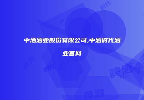 中酒酒业股份有限公司,中酒时代酒业官网