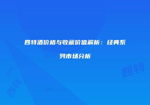四特酒价格与收藏价值解析：经典系列市场分析