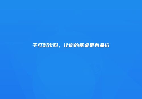 干红怼饮料，让你的餐桌更有品位