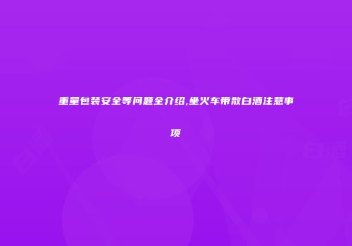 重量包装安全等问题全介绍,坐火车带散白酒注意事项