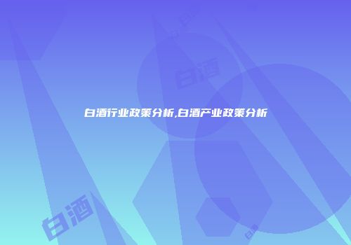 白酒行业政策分析,白酒产业政策分析