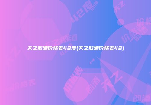 天之韵酒价格表42度(天之韵酒价格表42)