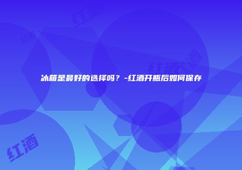 冰箱是最好的选择吗？-红酒开瓶后如何保存