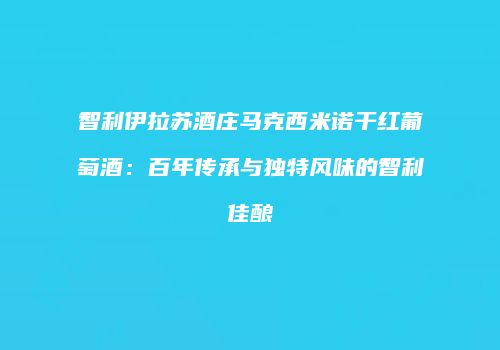 智利伊拉苏酒庄马克西米诺干红葡萄酒：百年传承与独特风味的智利佳酿