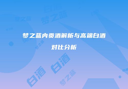 梦之蓝内贡酒解析与高端白酒对比分析