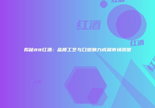 揭秘88红酒：品质工艺与口感魅力成就市场翘楚
