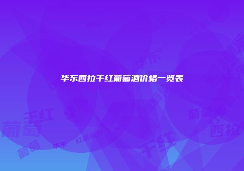 华东西拉干红葡萄酒价格一览表