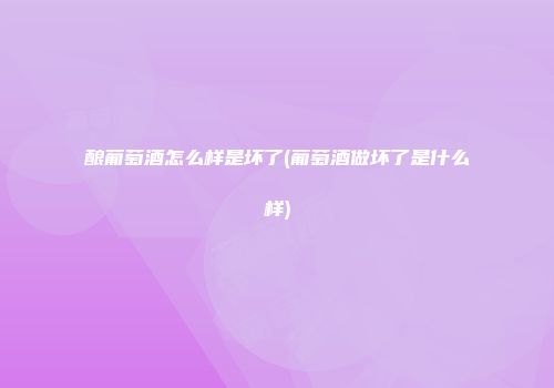 酿葡萄酒怎么样是坏了(葡萄酒做坏了是什么样)