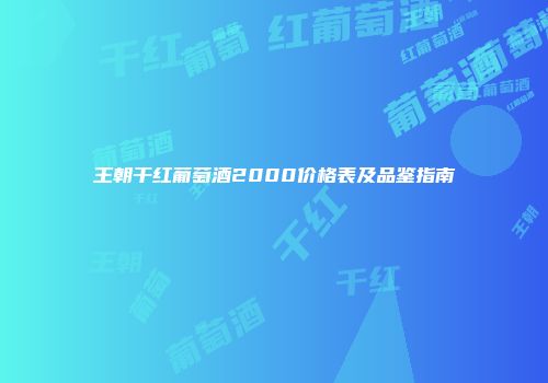 王朝干红葡萄酒2000价格表及品鉴指南