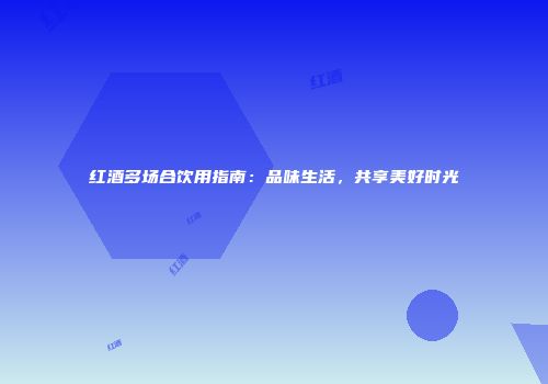 红酒多场合饮用指南：品味生活，共享美好时光