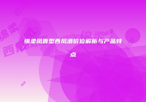绵柔凤香型西凤酒价位解析与产品特点