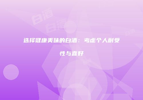 选择健康美味的白酒：考虑个人耐受性与喜好