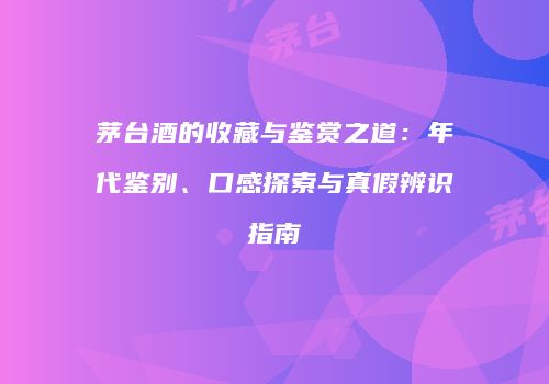 茅台酒的收藏与鉴赏之道：年代鉴别、口感探索与真假辨识指南